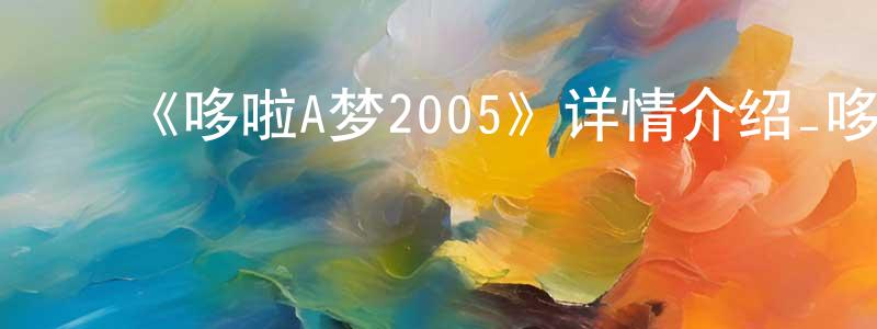 陈曦明发布《哆啦A梦2005》详情介绍_哆啦A梦2005已完结在线观看_哆啦A梦2005迅雷下载_日漫